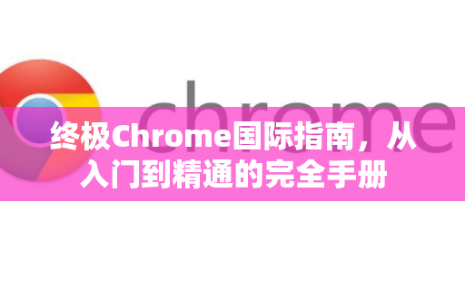 终极Chrome国际指南，从入门到精通的完全手册