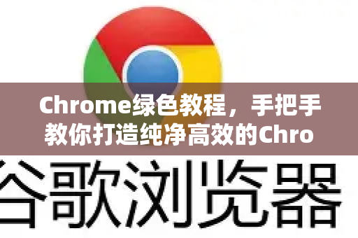Chrome绿色教程，手把手教你打造纯净高效的Chrome浏览器使用环境