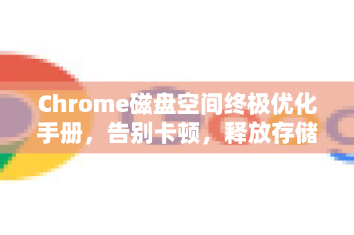 Chrome磁盘空间终极优化手册，告别卡顿，释放存储的完整教程