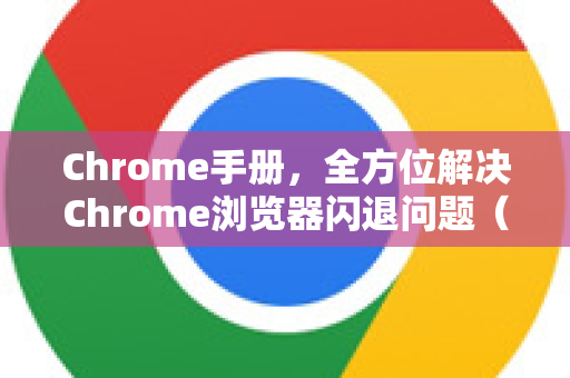 Chrome手册，全方位解决Chrome浏览器闪退问题（终极教程）