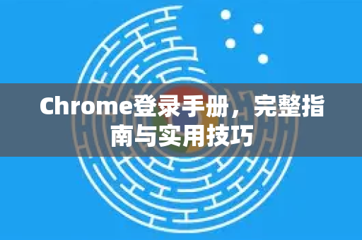 Chrome登录手册，完整指南与实用技巧