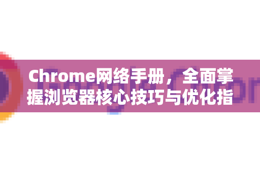 Chrome网络手册，全面掌握浏览器核心技巧与优化指南