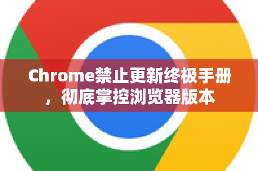 Chrome禁止更新终极手册，彻底掌控浏览器版本