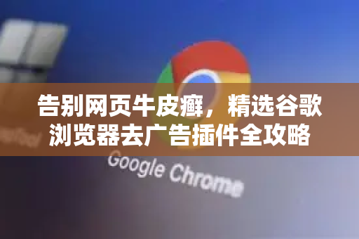 告别网页牛皮癣，精选谷歌浏览器去广告插件全攻略