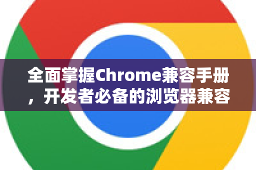全面掌握Chrome兼容手册，开发者必备的浏览器兼容性指南