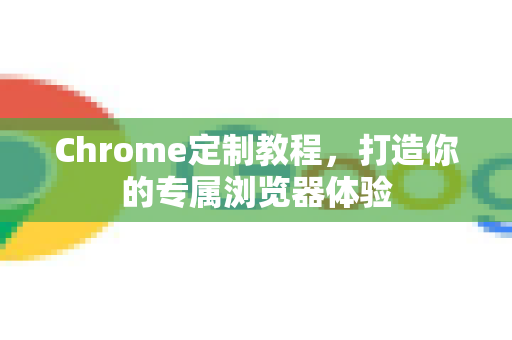Chrome定制教程，打造你的专属浏览器体验