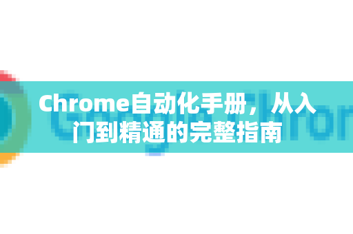 Chrome自动化手册，从入门到精通的完整指南