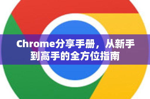 Chrome分享手册，从新手到高手的全方位指南