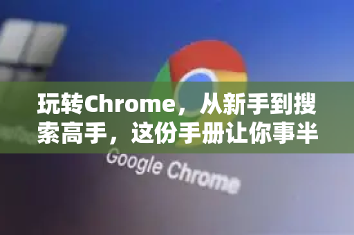 玩转Chrome，从新手到搜索高手，这份手册让你事半功倍