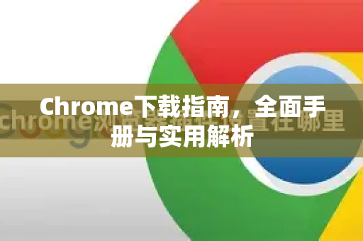 Chrome下载指南，全面手册与实用解析