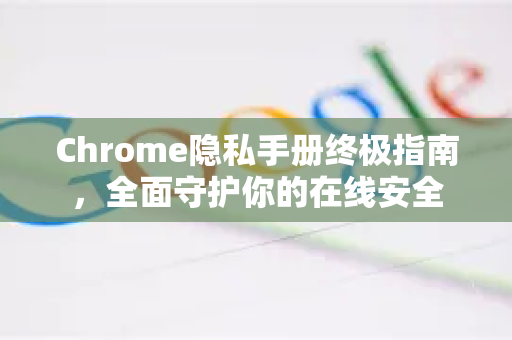 Chrome隐私手册终极指南，全面守护你的在线安全
