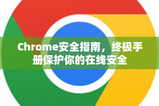 Chrome安全指南，终极手册保护你的在线安全