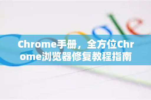 Chrome手册，全方位Chrome浏览器修复教程指南