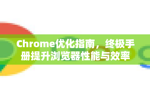 Chrome优化指南，终极手册提升浏览器性能与效率
