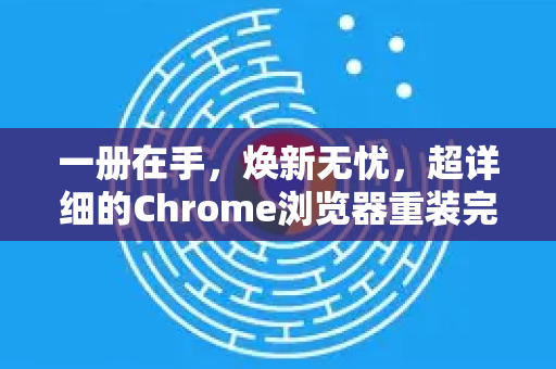 一册在手，焕新无忧，超详细的Chrome浏览器重装完全手册