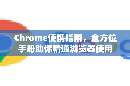 Chrome便携指南，全方位手册助你精通浏览器使用