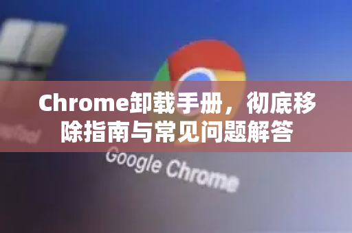 Chrome卸载手册，彻底移除指南与常见问题解答