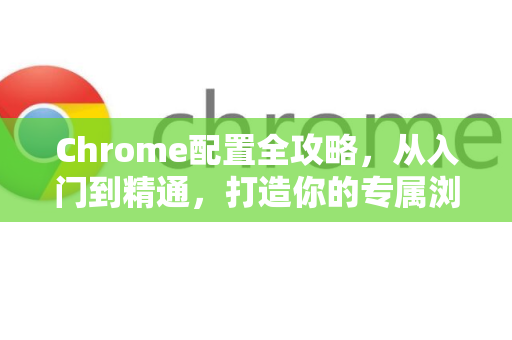 Chrome配置全攻略，从入门到精通，打造你的专属浏览器