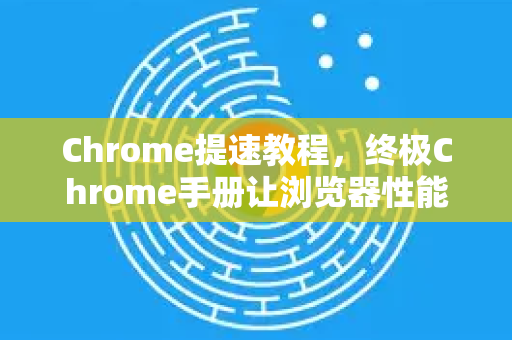 Chrome提速教程，终极Chrome手册让浏览器性能飙升