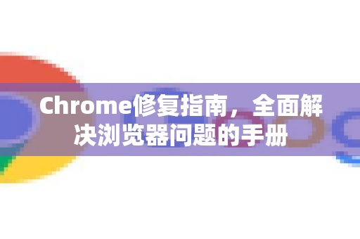Chrome修复指南，全面解决浏览器问题的手册