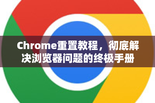 Chrome重置教程，彻底解决浏览器问题的终极手册