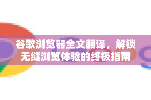 谷歌浏览器全文翻译，解锁无缝浏览体验的终极指南