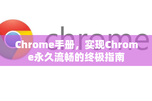 Chrome手册，实现Chrome永久流畅的终极指南