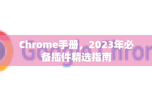 Chrome手册，2023年必备插件精选指南