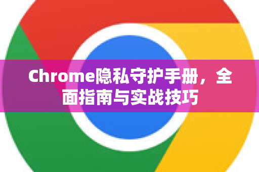 Chrome隐私守护手册，全面指南与实战技巧