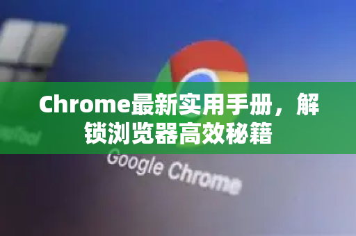 Chrome最新实用手册，解锁浏览器高效秘籍