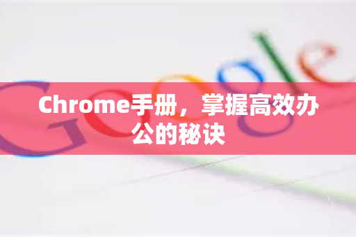 Chrome手册，掌握高效办公的秘诀-第1张图片-Chrome下载官网|Google官方浏览器下载