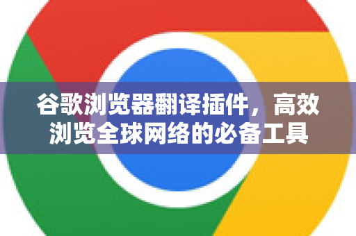 谷歌浏览器翻译插件，高效浏览全球网络的必备工具