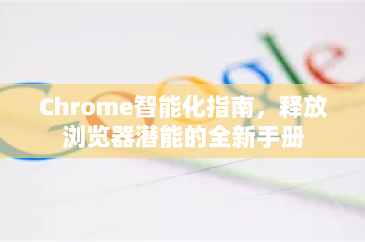 Chrome智能化指南，释放浏览器潜能的全新手册