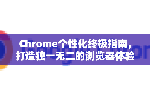 Chrome个性化终极指南，打造独一无二的浏览器体验