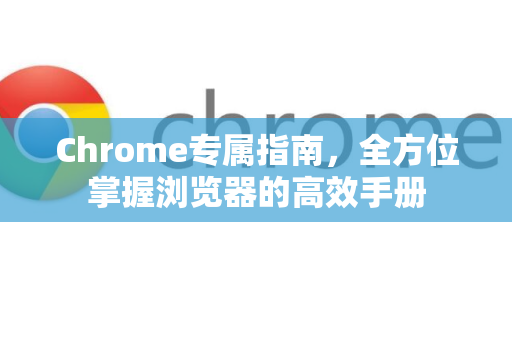 Chrome专属指南，全方位掌握浏览器的高效手册