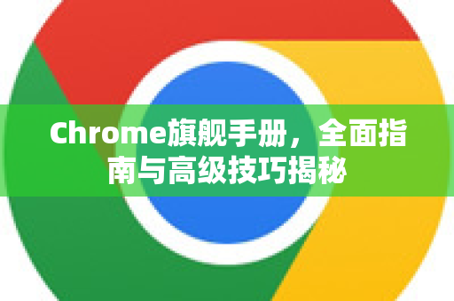 Chrome旗舰手册，全面指南与高级技巧揭秘