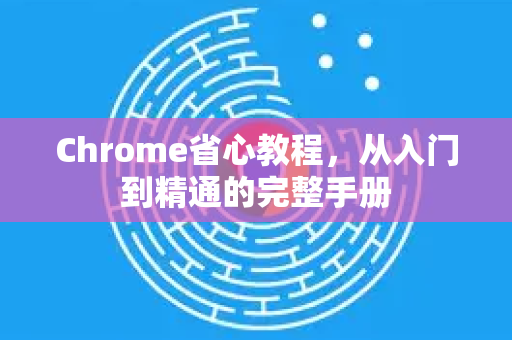 Chrome省心教程，从入门到精通的完整手册