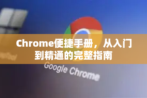 Chrome便捷手册，从入门到精通的完整指南