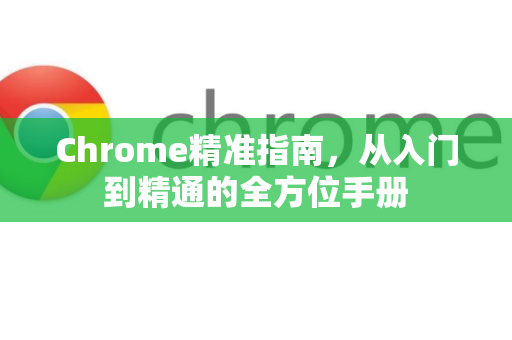 Chrome精准指南，从入门到精通的全方位手册