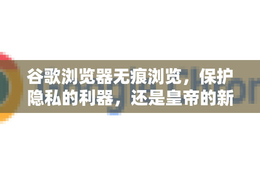 谷歌浏览器无痕浏览，保护隐私的利器，还是皇帝的新衣？