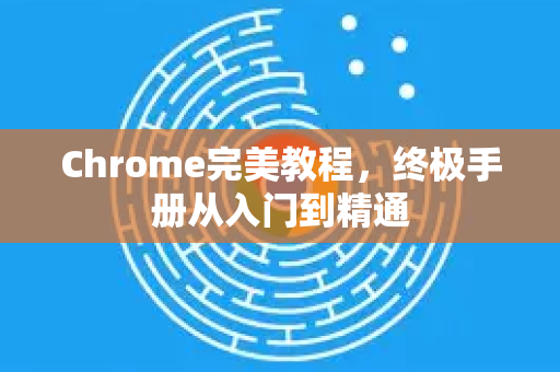 Chrome完美教程，终极手册从入门到精通