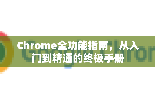 Chrome全功能指南，从入门到精通的终极手册