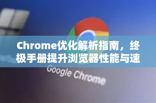 Chrome优化解析指南，终极手册提升浏览器性能与速度