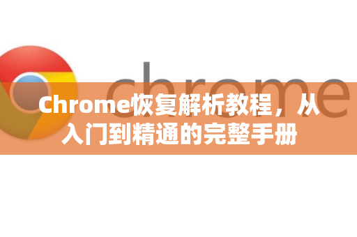 Chrome恢复解析教程，从入门到精通的完整手册
