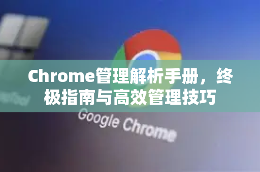 Chrome管理解析手册，终极指南与高效管理技巧