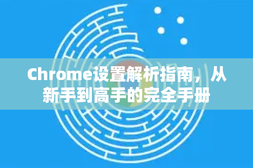 Chrome设置解析指南，从新手到高手的完全手册-第1张图片-Chrome下载官网|Google官方浏览器下载