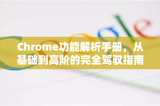 Chrome功能解析手册，从基础到高阶的完全驾驭指南-第1张图片-Chrome下载官网|Google官方浏览器下载
