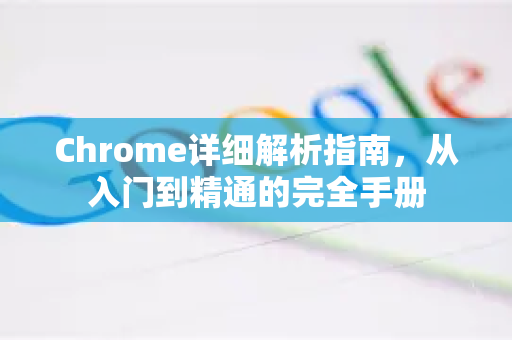 Chrome详细解析指南，从入门到精通的完全手册-第1张图片-Chrome下载官网|Google官方浏览器下载