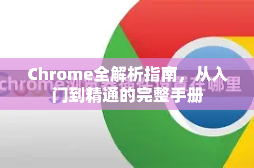 Chrome全解析指南，从入门到精通的完整手册