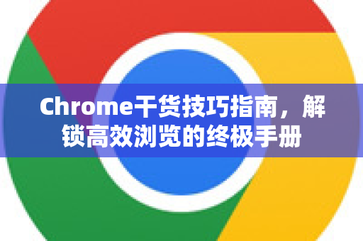 Chrome干货技巧指南，解锁高效浏览的终极手册